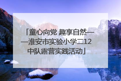 童心向党 趣享自然——淮安市实验小学二12中队露营实践活动