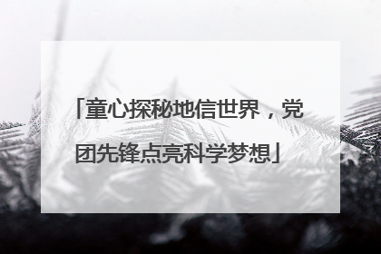 童心探秘地信世界，党团先锋点亮科学梦想