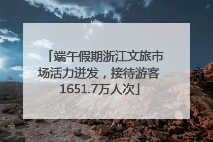 端午假期浙江文旅市场活力迸发，接待游客1651.7万人次