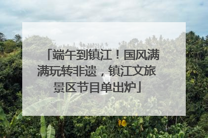 端午到镇江！国风满满玩转非遗，镇江文旅景区节目单出炉