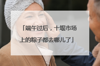 端午过后，十堰市场上的粽子都去哪儿了