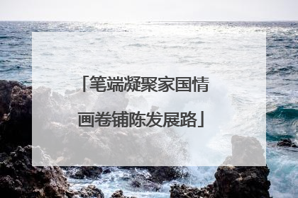 笔端凝聚家国情  画卷铺陈发展路