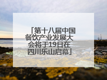 第十八届中国餐饮产业发展大会将于19日在四川乐山启幕