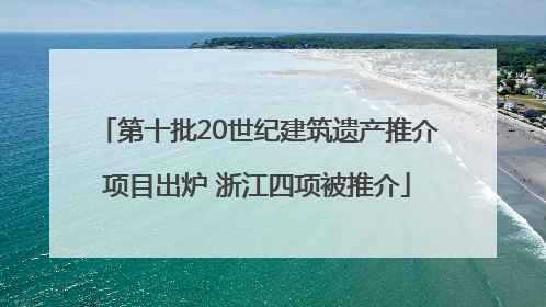 第十批20世纪建筑遗产推介项目出炉 浙江四项被推介