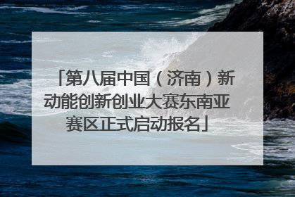第八届中国（济南）新动能创新创业大赛东南亚赛区正式启动报名