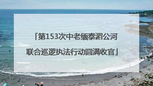 第153次中老缅泰湄公河联合巡逻执法行动圆满收官