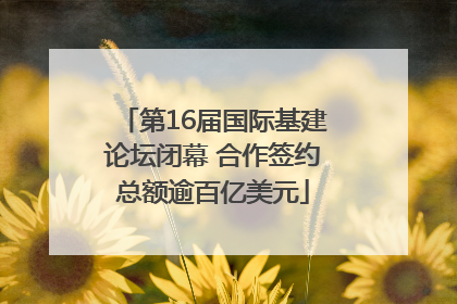 第16届国际基建论坛闭幕 合作签约总额逾百亿美元