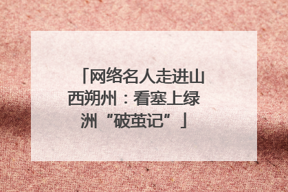 网络名人走进山西朔州：看塞上绿洲“破茧记”