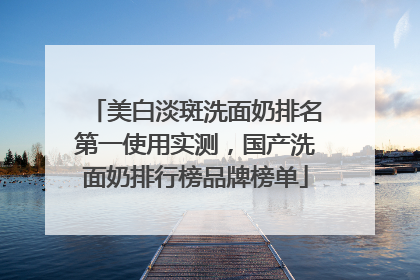 美白淡斑洗面奶排名第一使用实测，国产洗面奶排行榜品牌榜单