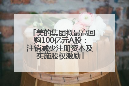 美的集团拟最高回购100亿元A股：注销减少注册资本及实施股权激励