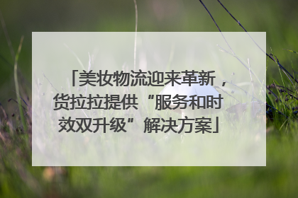 美妆物流迎来革新，货拉拉提供“服务和时效双升级”解决方案