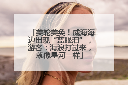 美轮美奂！威海海边出现“蓝眼泪”，游客：海浪打过来，就像星河一样