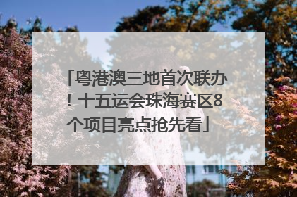 粤港澳三地首次联办！十五运会珠海赛区8个项目亮点抢先看