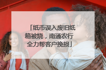纸币误入废旧纸箱被烧，南通农行全力帮客户挽损