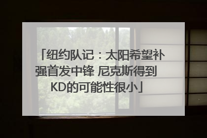 纽约队记：太阳希望补强首发中锋 尼克斯得到KD的可能性很小