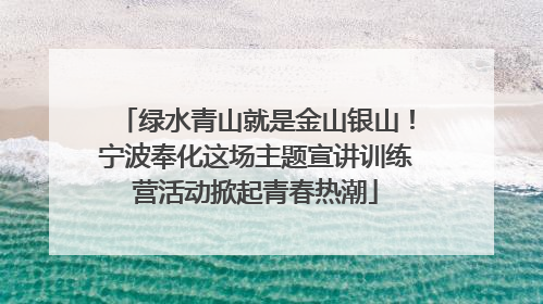 绿水青山就是金山银山！宁波奉化这场主题宣讲训练营活动掀起青春热潮