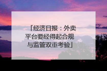 经济日报：外卖平台要经得起合规与监管双重考验
