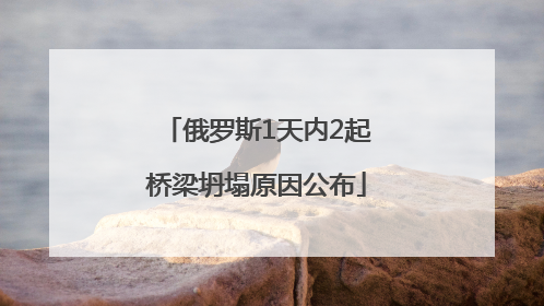 俄罗斯1天内2起桥梁坍塌原因公布