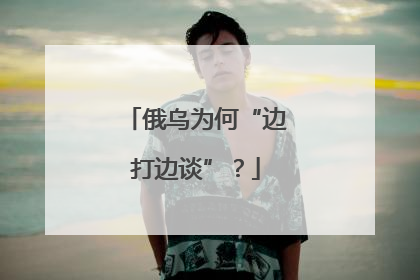 俄乌为何“边打边谈”？