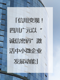 信用变现！四川广元以“诚信密码”激活中小微企业发展动能