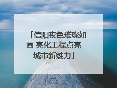信阳夜色璀璨如画 亮化工程点亮城市新魅力
