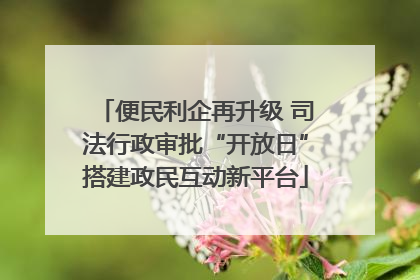 便民利企再升级 司法行政审批“开放日”搭建政民互动新平台