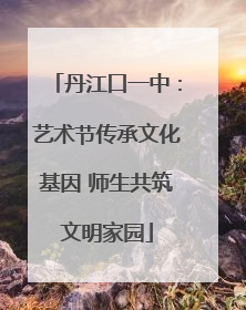 丹江口一中：艺术节传承文化基因 师生共筑文明家园