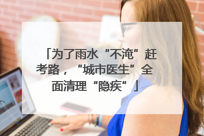 为了雨水“不淹”赶考路，“城市医生”全面清理“隐疾”