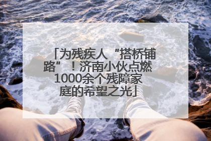 为残疾人“搭桥铺路”！济南小伙点燃1000余个残障家庭的希望之光