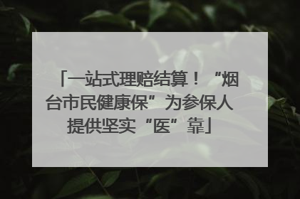 一站式理赔结算！“烟台市民健康保”为参保人提供坚实“医”靠