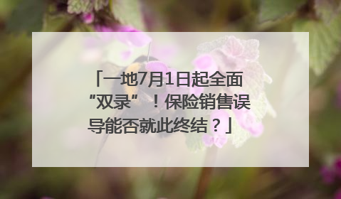 一地7月1日起全面“双录”！保险销售误导能否就此终结？