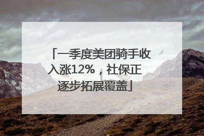 一季度美团骑手收入涨12%，社保正逐步拓展覆盖
