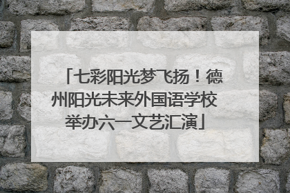 七彩阳光梦飞扬！德州阳光未来外国语学校举办六一文艺汇演