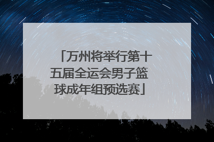 万州将举行第十五届全运会男子篮球成年组预选赛
