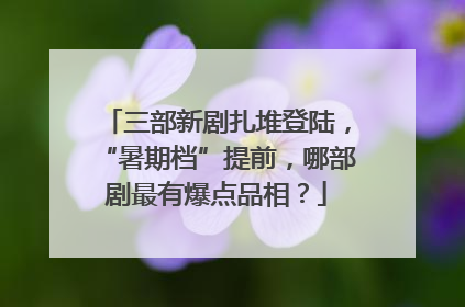 三部新剧扎堆登陆，“暑期档”提前，哪部剧最有爆点品相？