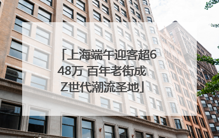 上海端午迎客超648万 百年老街成Z世代潮流圣地
