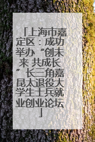 上海市嘉定区：成功举办“创未来 共成长”长三角嘉昆太退役大学生士兵就业创业论坛