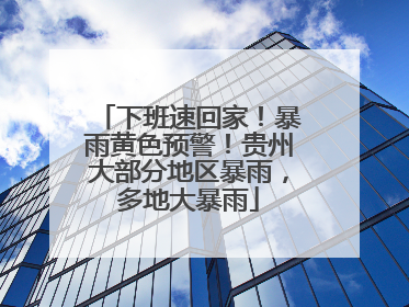 下班速回家！暴雨黄色预警！贵州大部分地区暴雨，多地大暴雨