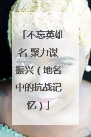 不忘英雄名 聚力谋振兴（地名中的抗战记忆）