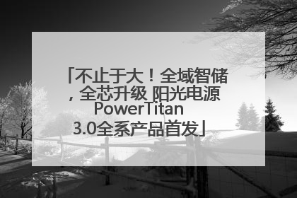 不止于大！全域智储，全芯升级 阳光电源PowerTitan3.0全系产品首发