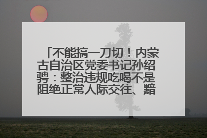 不能搞一刀切！内蒙古自治区党委书记孙绍骋：整治违规吃喝不是阻绝正常人际交往、黯淡人间烟火