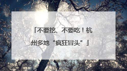 不要挖、不要吃！杭州多地“疯狂冒头”