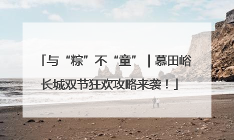 与“粽”不“童”｜慕田峪长城双节狂欢攻略来袭！