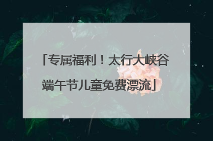 专属福利！太行大峡谷端午节儿童免费漂流