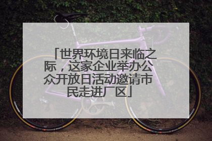 世界环境日来临之际，这家企业举办公众开放日活动邀请市民走进厂区