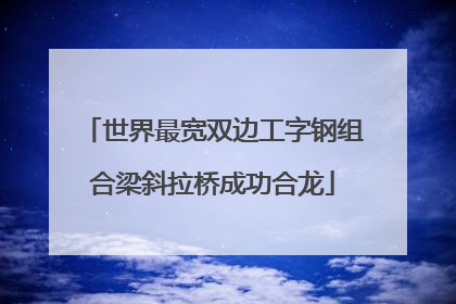 世界最宽双边工字钢组合梁斜拉桥成功合龙