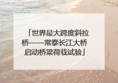 世界最大跨度斜拉桥——常泰长江大桥启动桥梁荷载试验