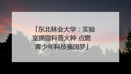 东北林业大学：实验室播撒科普火种 点燃青少年科技强国梦