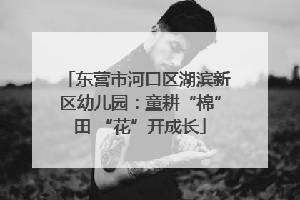 东营市河口区湖滨新区幼儿园：童耕“棉”田 “花”开成长