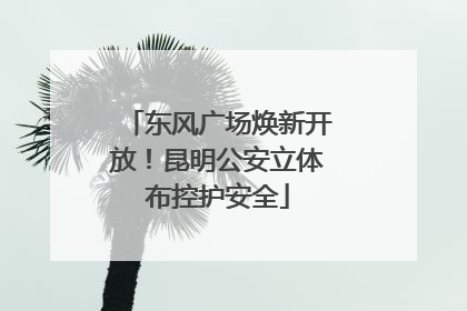 东风广场焕新开放！昆明公安立体布控护安全